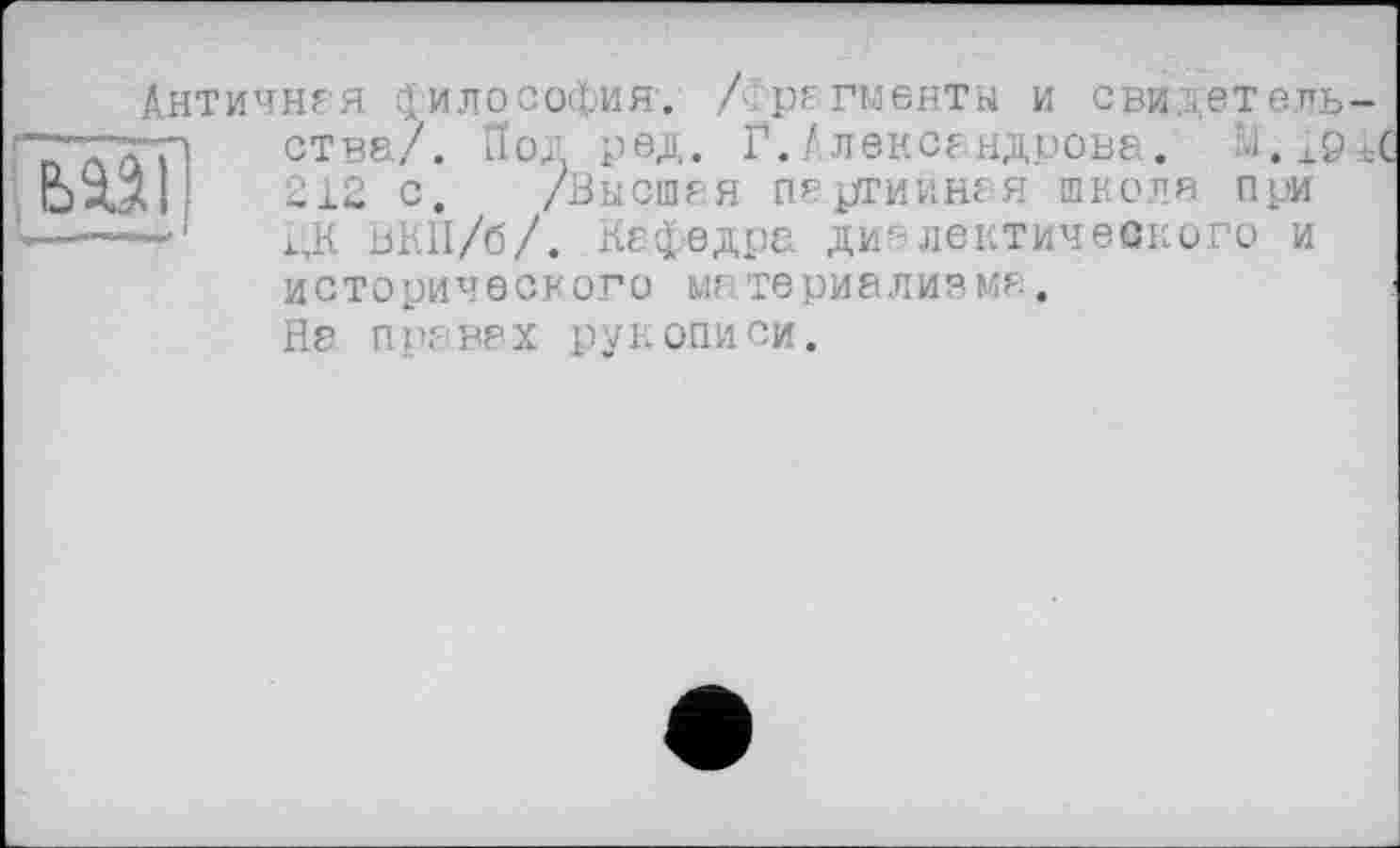 ﻿Античная философия. /Фрагменты и свидетель-fZ'Xai ства/. Под ред. Г.Алексендрова. Ü.104 Ш 212 с. , /Бысшгя партийная школя При -----i,K ВКП/б/. Кафедра диалектического и
исторического материализма.
Не правах рукописи.